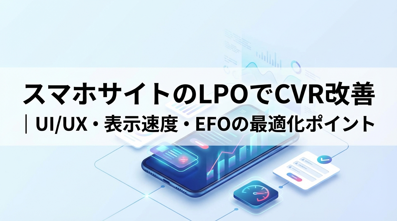 スマホサイトのLPOでCVR改善｜UI/UX・表示速度・EFOの最適化ポイント