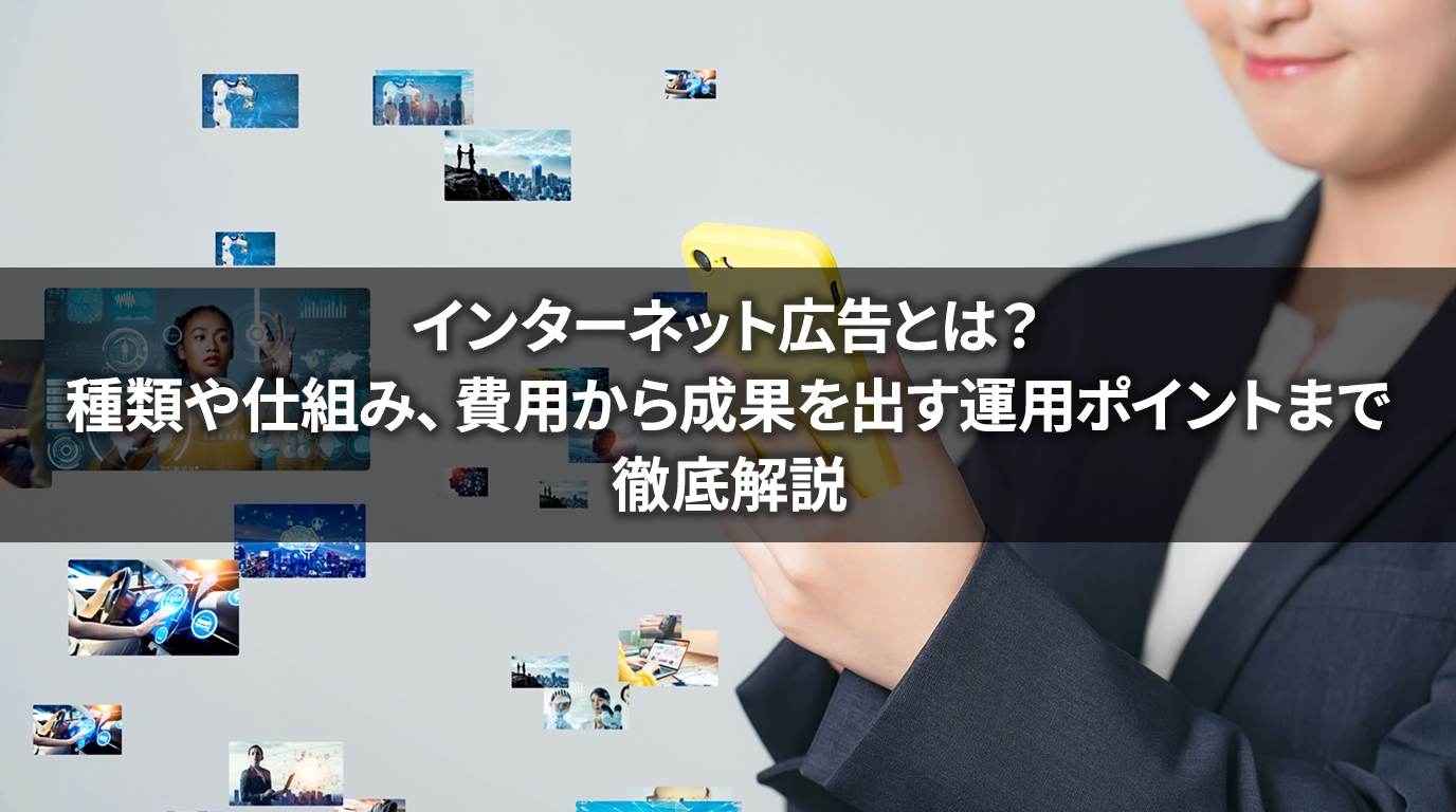 インターネット広告とは？種類や仕組み、費用から成果を出す運用ポイントまで徹底解説