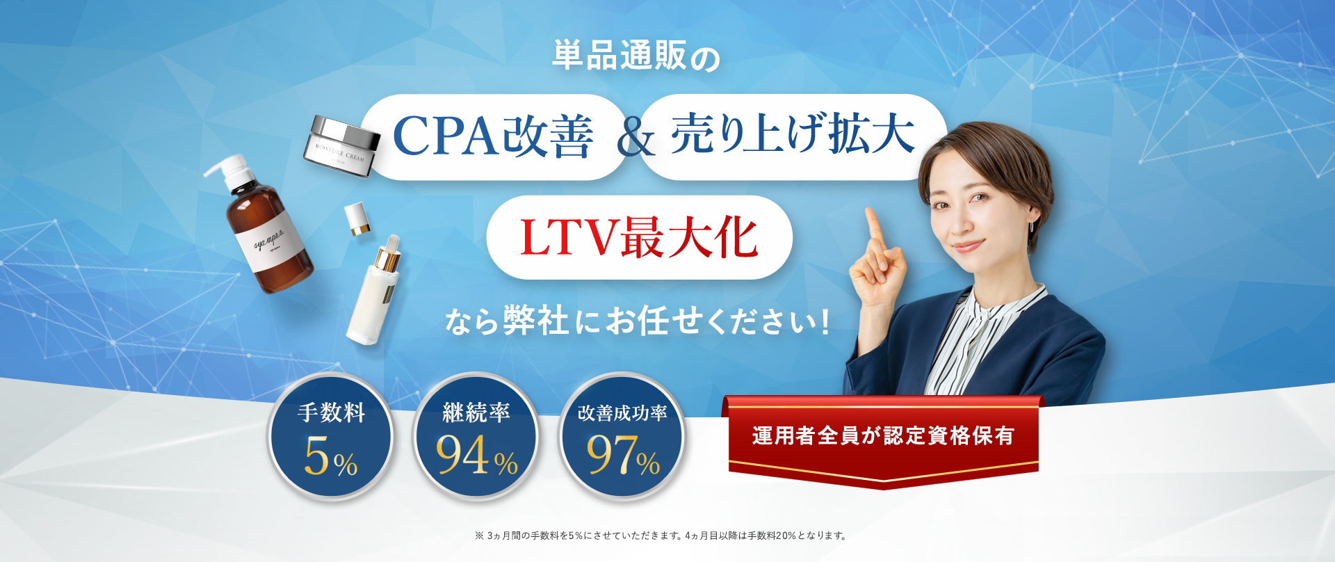 単品通販のCPA改善&売上拡大、LTV最大化なら弊社にお任せください。手数料5%、継続率94%、改善成功率97%。※3カ月の手数料を5%似させていただきます。4カ月以降は20%となります。運用全員が