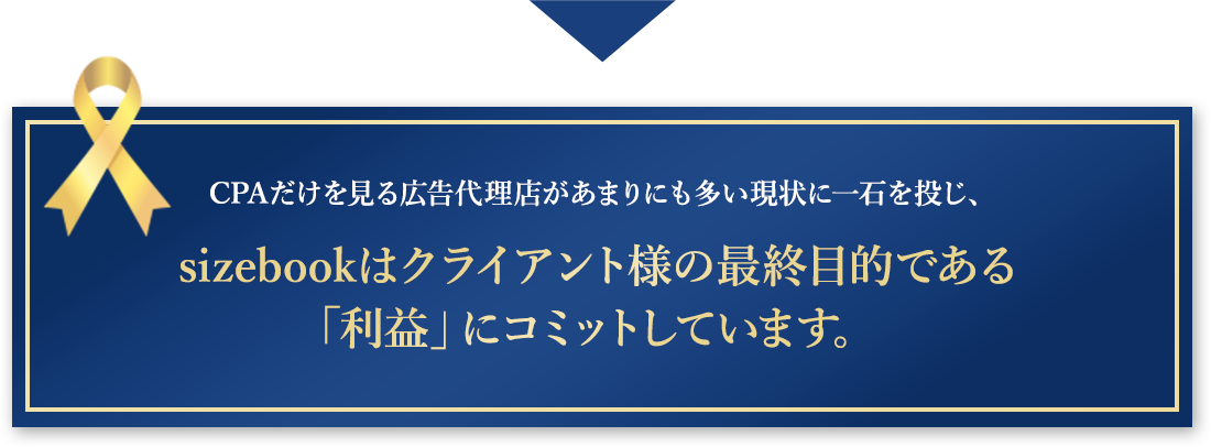 CPAだけを見る広告代理店があまいにも多い現状に一石を投じ、sizebookはクライアント様の最終目的である「利益」にコミットしています。