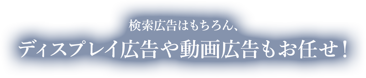 検索広告はもちろん、ディスプレイ広告や動画広告もお任せ！